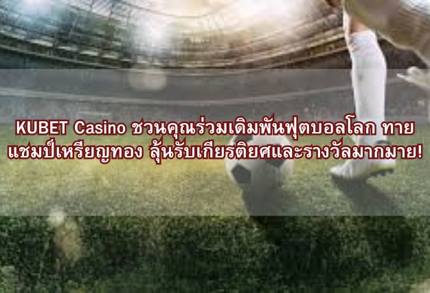 KUBET Casino ชวนคุณร่วมเดิมพันฟุตบอลโลก ทายแชมป์เหรียญทอง ลุ้นรับเกียรติยศและรางวัลมากมาย!
