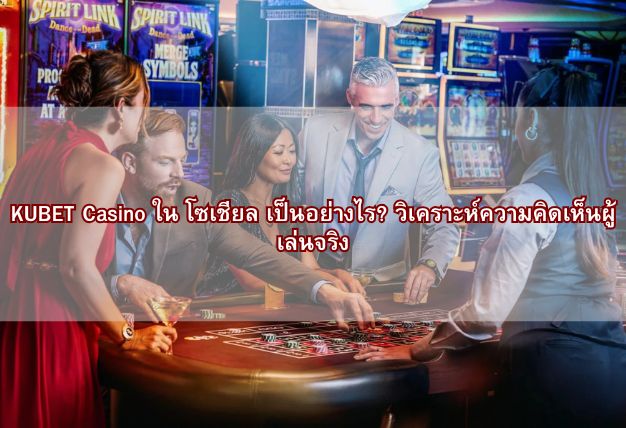 KUBET Casino ใน โซเชียล เป็นอย่างไร? วิเคราะห์ความคิดเห็นผู้เล่นจริง