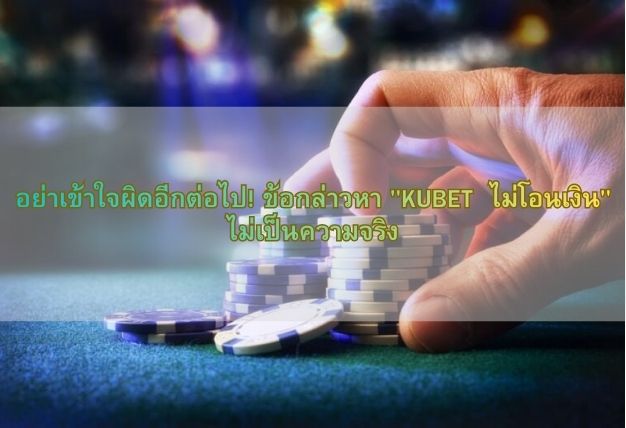 อย่าเข้าใจผิดอีกต่อไป! ข้อกล่าวหา “KUBET ไม่โอนเงิน” ไม่เป็นความจริง